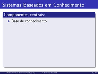 Sistemas Baseados em Conhecimento
Componentes centrais:
Base de conhecimento
Norton Trevisan Roman(norton@usp.br) 27 de março de 2019 2 / 43
 