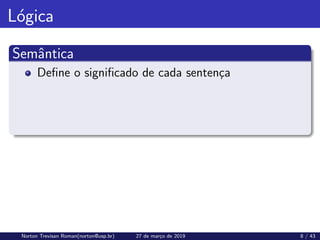 Lógica
Semântica
Define o significado de cada sentença
Norton Trevisan Roman(norton@usp.br) 27 de março de 2019 8 / 43
 