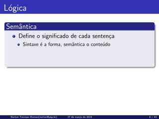 Lógica
Semântica
Define o significado de cada sentença
Sintaxe é a forma, semântica o conteúdo
Norton Trevisan Roman(norton@usp.br) 27 de março de 2019 8 / 43
 