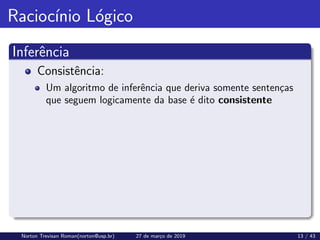 Raciocı́nio Lógico
Inferência
Consistência:
Um algoritmo de inferência que deriva somente sentenças
que seguem logicamente da base é dito consistente
Norton Trevisan Roman(norton@usp.br) 27 de março de 2019 13 / 43
 