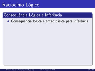Raciocı́nio Lógico
Consequência Lógica e Inferência
Consequência lógica é então básica para inferência
Norton Trevisan Roman(norton@usp.br) 27 de março de 2019 14 / 43
 