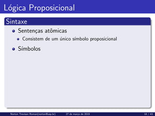 Lógica Proposicional
Sintaxe
Sentenças atômicas
Consistem de um único sı́mbolo proposicional
Sı́mbolos
Norton Trevisan Roman(norton@usp.br) 27 de março de 2019 18 / 43
 