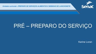 Unidade curricular –PREPARO DE SERVIÇOS ALIMENTOS E BEBIDAS DE LANCHONETE.
PRÉ – PREPARO DO SERVIÇO
Karine Loran
 