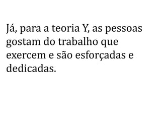Já, para a teoria Y, as pessoas
gostam do trabalho que
exercem e são esforçadas e
dedicadas.
 
