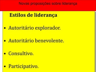 Estilos de liderança
• Autoritário explorador.
• Autoritário benevolente.
• Consultivo.
• Participativo.
Novas proposições sobre liderança
 