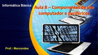 Informática Básica
Prof.: Marcondes
Aula 8 – Componentes de um
computador e periféricos
Aula 8 – Componentes de um
computador e periféricos
 