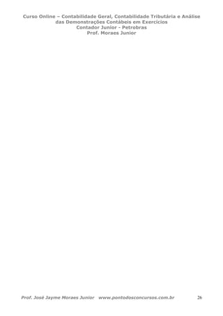 Curso Online – Contabilidade Geral, Contabilidade Tributária e Análise
das Demonstrações Contábeis em Exercícios
Contador Junior - Petrobras
Prof. Moraes Junior
Prof. José Jayme Moraes Junior www.pontodosconcursos.com.br 26
 