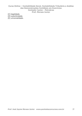 Curso Online – Contabilidade Geral, Contabilidade Tributária e Análise
das Demonstrações Contábeis em Exercícios
Contador Junior - Petrobras
Prof. Moraes Junior
Prof. José Jayme Moraes Junior www.pontodosconcursos.com.br 37
(C) legalidade.
(D) autenticidade.
(E) universalidade.
 