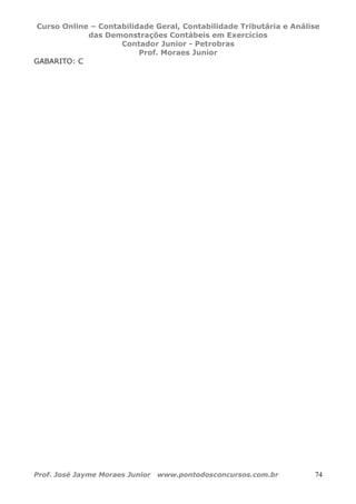 Curso Online – Contabilidade Geral, Contabilidade Tributária e Análise
das Demonstrações Contábeis em Exercícios
Contador Junior - Petrobras
Prof. Moraes Junior
Prof. José Jayme Moraes Junior www.pontodosconcursos.com.br 74
GABARITO: C
 