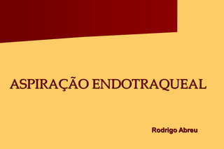 ASPIRAÇÃO ENDOTRAQUEAL


               Rodrigo Abreu
 