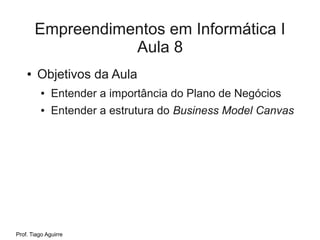 Empreendimentos em Informática I
                   Aula 8
    ●   Objetivos da Aula
          ●   Entender a importância do Plano de Negócios
          ●   Entender a estrutura do Business Model Canvas




Prof. Tiago Aguirre
 