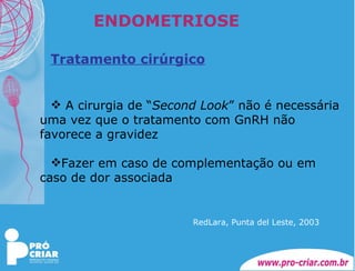 ENDOMETRIOSE Tratamento cirúrgico A cirurgia de “ Second Look ” não é necessária uma vez que o tratamento com GnRH não favorece a gravidez Fazer em caso de complementação ou em caso de dor associada     RedLara, Punta del Leste, 2003 