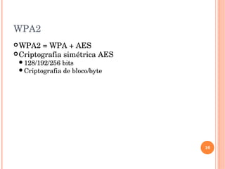 WPA2
WPA2 = WPA + AES 
Criptografia simétrica AES 
128/192/256 bits 
Criptografia de bloco/byte 
16
 