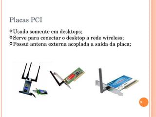 Placas PCI 
Usado somente em desktops;
Serve para conectar o desktop a rede wireless;
Possui antena externa acoplada a saída da placa;
3
 