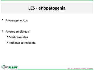 Prof.ª Dr.ª Jacqueline Kerkhoff Richoppo
LES - etiopatogenia
 Fatores genéticos
 Fatores ambientais
 Medicamentos
 Radiação ultravioleta
 
