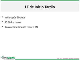 Prof.ª Dr.ª Jacqueline Kerkhoff Richoppo
LE de Início Tardio
 Início após 50 anos
 15 % dos casos
 Raro acometimento renal e SN
 