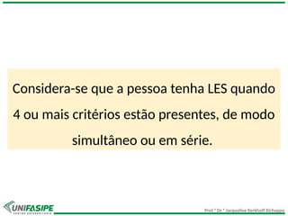 Prof.ª Dr.ª Jacqueline Kerkhoff Richoppo
Considera-se que a pessoa tenha LES quando
4 ou mais critérios estão presentes, de modo
simultâneo ou em série.
 