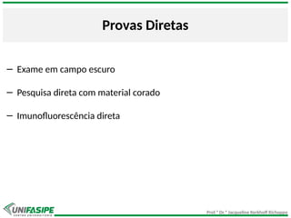 Prof.ª Dr.ª Jacqueline Kerkhoff Richoppo
Provas Diretas
− Exame em campo escuro
− Pesquisa direta com material corado
− Imunofluorescência direta
 