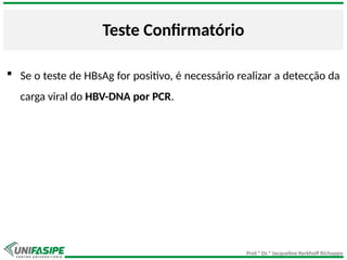 Prof.ª Dr.ª Jacqueline Kerkhoff Richoppo
Teste Confirmatório
 Se o teste de HBsAg for positivo, é necessário realizar a detecção da
carga viral do HBV-DNA por PCR.
 