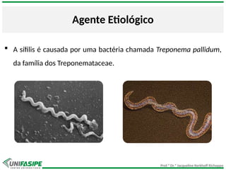 Prof.ª Dr.ª Jacqueline Kerkhoff Richoppo
Agente Etiológico
 A sífilis é causada por uma bactéria chamada Treponema pallidum,
da família dos Treponemataceae.
 