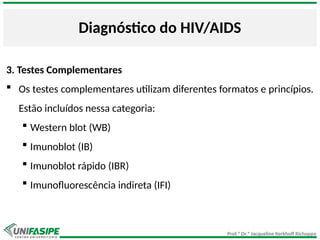 Prof.ª Dr.ª Jacqueline Kerkhoff Richoppo
Diagnóstico do HIV/AIDS
3. Testes Complementares
 Os testes complementares utilizam diferentes formatos e princípios.
Estão incluídos nessa categoria:
 Western blot (WB)
 Imunoblot (IB)
 Imunoblot rápido (IBR)
 Imunofluorescência indireta (IFI)
 