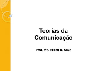 Teorias da
Comunicação
Prof. Ms. Elizeu N. Silva
 