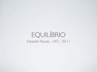 EQUILÍBRIO
Eduardo Novais - UFC - 03.11
 