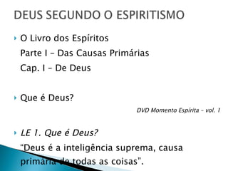 O Livro dos Espíritos Parte I – Das Causas Primárias Cap. I – De Deus Que é Deus? DVD Momento Espírita – vol. 1 LE 1. Que é Deus? “ Deus é a inteligência suprema, causa primária de todas as coisas”. 