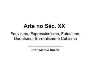 Fauvismo, Expressionismo, Futurismo,
Dadaísmo, Surrealismo e Cubismo
Prof. Márcio Duarte
Arte no Séc. XX
 