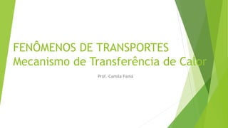 FENÔMENOS DE TRANSPORTES
Mecanismo de Transferência de Calor
Prof. Camila Famá
 