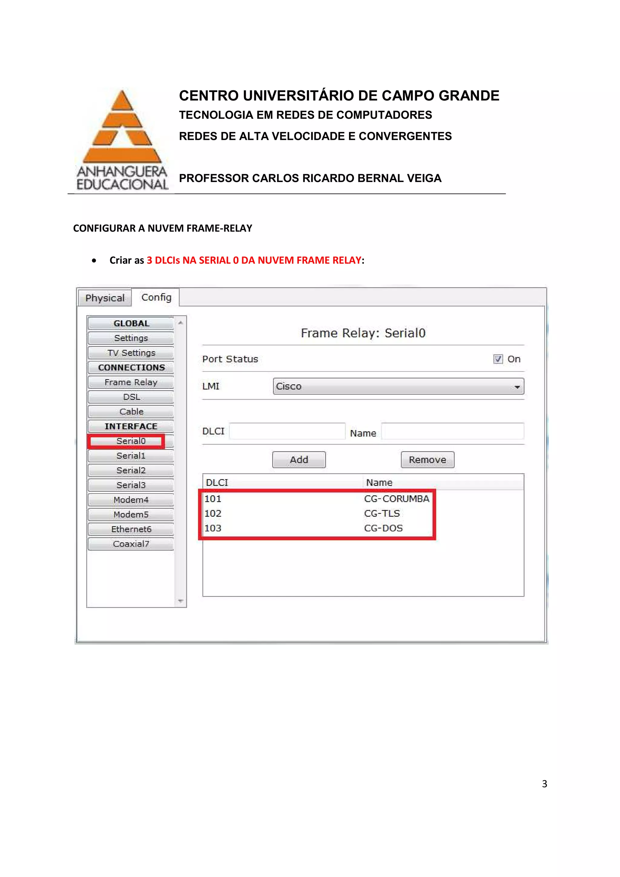 CENTRO UNIVERSITÁRIO DE CAMPO GRANDE
TECNOLOGIA EM REDES DE COMPUTADORES
REDES DE ALTA VELOCIDADE E CONVERGENTES
PROFESSOR CARLOS RICARDO BERNAL VEIGA
3
CONFIGURAR A NUVEM FRAME-RELAY
• Criar as 3 DLCIs NA SERIAL 0 DA NUVEM FRAME RELAY:
 