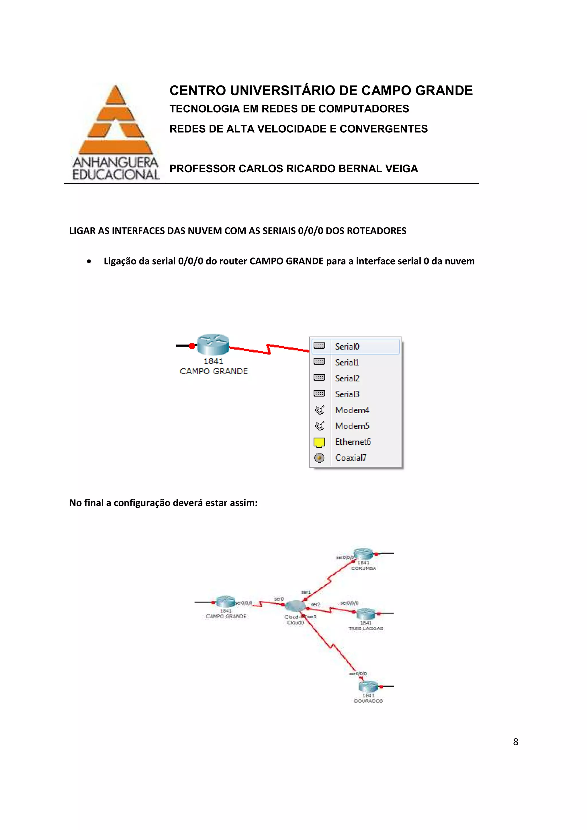 CENTRO UNIVERSITÁRIO DE CAMPO GRANDE
TECNOLOGIA EM REDES DE COMPUTADORES
REDES DE ALTA VELOCIDADE E CONVERGENTES
PROFESSOR CARLOS RICARDO BERNAL VEIGA
8
LIGAR AS INTERFACES DAS NUVEM COM AS SERIAIS 0/0/0 DOS ROTEADORES
• Ligação da serial 0/0/0 do router CAMPO GRANDE para a interface serial 0 da nuvem
No final a configuração deverá estar assim:
 