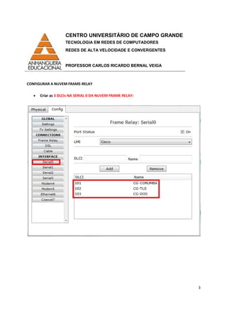 CENTRO UNIVERSITÁRIO DE CAMPO GRANDE
TECNOLOGIA EM REDES DE COMPUTADORES
REDES DE ALTA VELOCIDADE E CONVERGENTES
PROFESSOR CARLOS RICARDO BERNAL VEIGA
3
CONFIGURAR A NUVEM FRAME-RELAY
• Criar as 3 DLCIs NA SERIAL 0 DA NUVEM FRAME RELAY:
 
