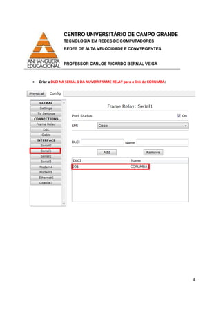 CENTRO UNIVERSITÁRIO DE CAMPO GRANDE
TECNOLOGIA EM REDES DE COMPUTADORES
REDES DE ALTA VELOCIDADE E CONVERGENTES
PROFESSOR CARLOS RICARDO BERNAL VEIGA
4
• Criar a DLCI NA SERIAL 1 DA NUVEM FRAME RELAY para o link de CORUMBA:
 