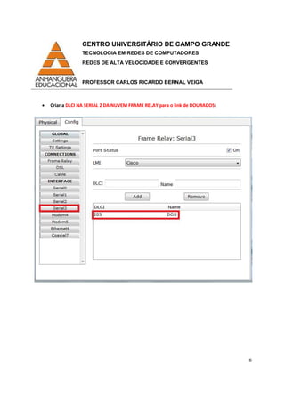 CENTRO UNIVERSITÁRIO DE CAMPO GRANDE
TECNOLOGIA EM REDES DE COMPUTADORES
REDES DE ALTA VELOCIDADE E CONVERGENTES
PROFESSOR CARLOS RICARDO BERNAL VEIGA
6
• Criar a DLCI NA SERIAL 2 DA NUVEM FRAME RELAY para o link de DOURADOS:
 