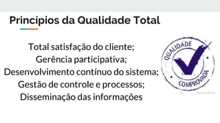 Princípios da Qualidade Total
Total satisfação do cliente;
Gerência participativa;
Desenvolvimento contínuo do sistema;
Gestão de controle e processos;
Disseminação das informações
 