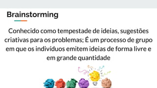 Brainstorming
Conhecido como tempestade de ideias, sugestões
criativas para os problemas; É um processo de grupo
em que os indivíduos emitem ideias de forma livre e
em grande quantidade
 