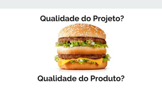 Qualidade do Projeto?
Qualidade do Produto?
 