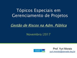 Tópicos Especiais em
Gerenciamento de Projetos
Gestão de Riscos na Adm. Pública
Novembro/2017
Prof. Yuri Morais
yuri.morais@senado.leg.br
 