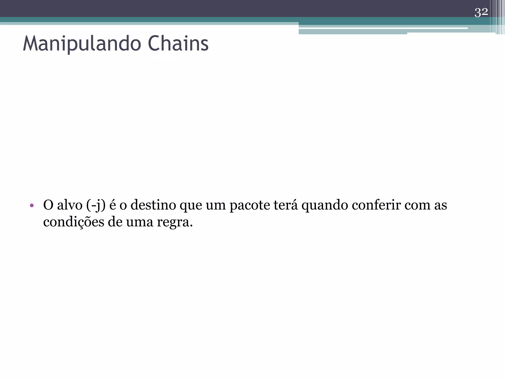 Manipulando Chains
• O alvo (-j) é o destino que um pacote terá quando conferir com as
condições de uma regra.
32
 