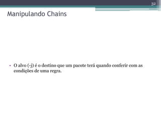 Manipulando Chains
• O alvo (-j) é o destino que um pacote terá quando conferir com as
condições de uma regra.
32
 