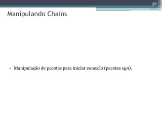 Manipulando Chains
• Manipulação de pacotes para iniciar conexão (pacotes syn).
36
 
