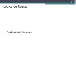Lógica de Regras
• Funcionamento das regras.
38
 