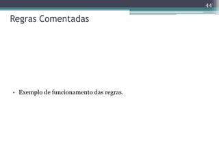 Regras Comentadas
• Exemplo de funcionamento das regras.
44
 