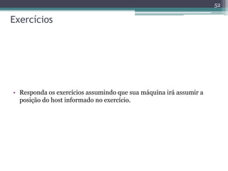Exercícios
• Responda os exercícios assumindo que sua máquina irá assumir a
posição do host informado no exercício.
52
 