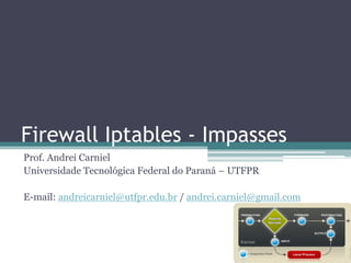 Firewall Iptables - Impasses
Prof. Andrei Carniel
Universidade Tecnológica Federal do Paraná – UTFPR
E-mail: andreicarniel@utfpr.edu.br / andrei.carniel@gmail.com
 