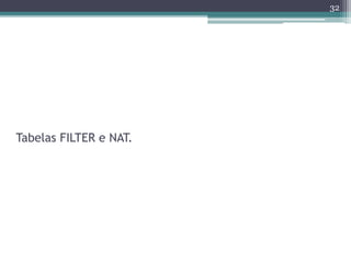 Tabelas FILTER e NAT.
32
 