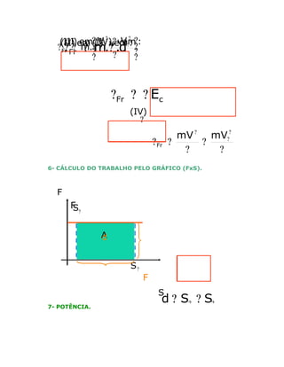 V ? V
(III)em ?(IV), vem :
(II) em(I), vem?: ?
?
?
? ? m.
?

?Fr ? ?m.??.d

Fr

?

?

?
?

?Fr ? ? Ec
(IV)
?

?Fr

mV ? mV??
?
?
?
?

6- CÁLCULO DO TRABALHO PELO GRÁFICO (FxS).

F

F
S?
A
d
S?

F
S

7- POTÊNCIA.

d ? S? ? S?
N

A ? N .F
d
A??

 