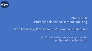 PRVENMER
Promoção de Vendas e Merchandising
Merchandising, Promoção de Vendas e a Exibitécnica
Profa. Juliane Cavalcante Vitoriano da Silva
prof.jucavalcante@gmail.com
 