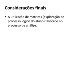 Considerações finais
• A utilização de matrizes (exploração do
  processo lógico do aluno) favorece no
  processo de análise.
 